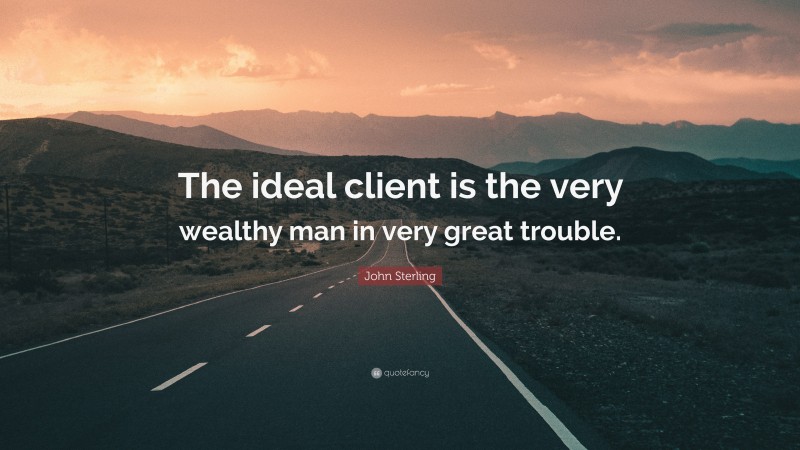 John Sterling Quote: “The ideal client is the very wealthy man in very great trouble.”