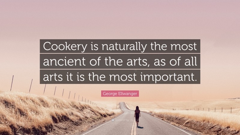 George Ellwanger Quote: “Cookery is naturally the most ancient of the arts, as of all arts it is the most important.”