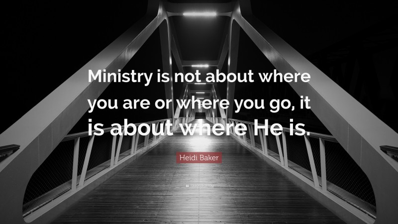 Heidi Baker Quote: “Ministry is not about where you are or where you go, it is about where He is.”