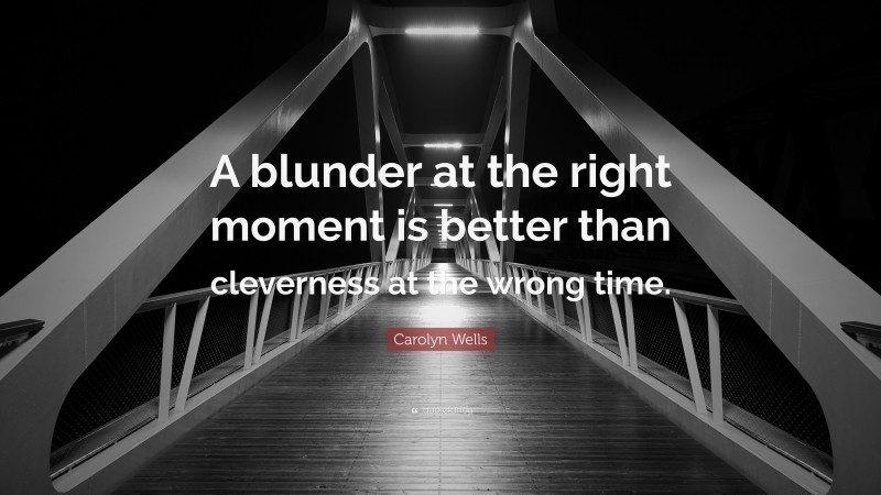Carolyn Wells Quote: “A blunder at the right moment is better than cleverness at the wrong time.”