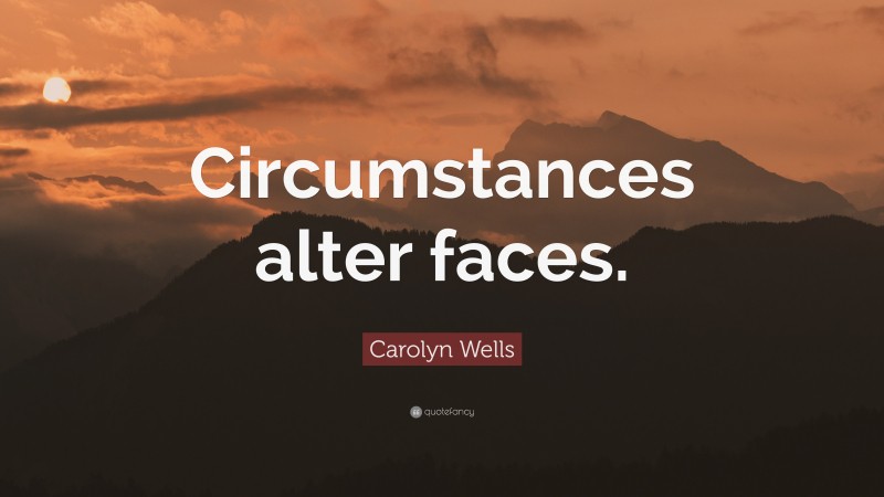 Carolyn Wells Quote: “Circumstances alter faces.”