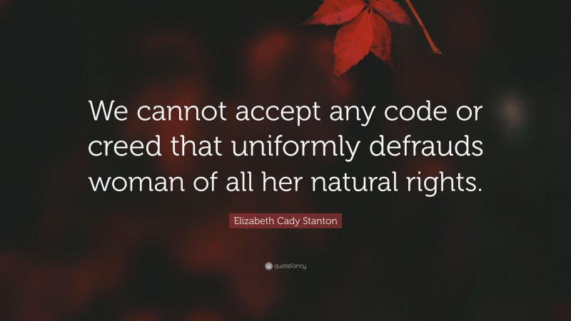 Elizabeth Cady Stanton Quote: “We cannot accept any code or creed that uniformly defrauds woman of all her natural rights.”