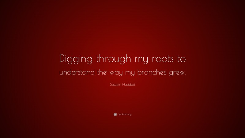 Saleem Haddad Quote: “Digging through my roots to understand the way my branches grew.”