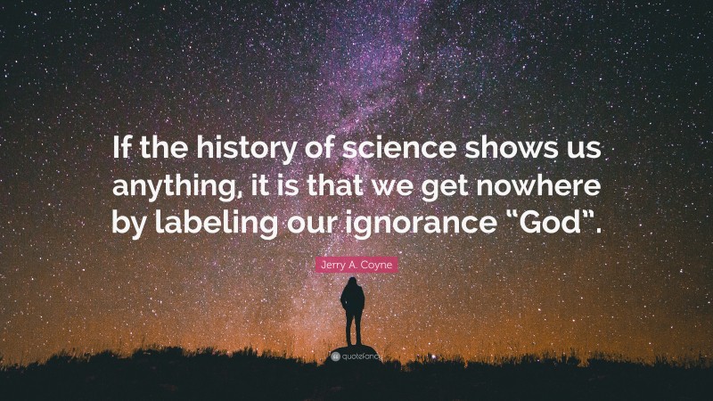 Jerry A. Coyne Quote: “If the history of science shows us anything, it is that we get nowhere by labeling our ignorance “God”.”