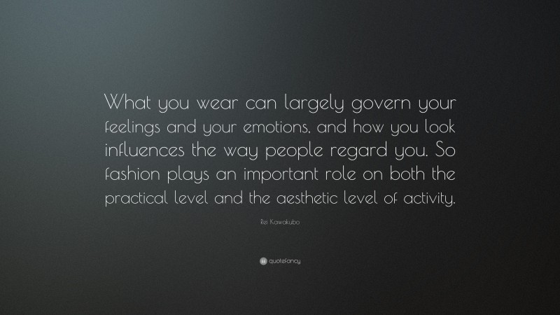 Rei Kawakubo Quote: “What you wear can largely govern your feelings and your emotions, and how you look influences the way people regard you. So fashion plays an important role on both the practical level and the aesthetic level of activity.”