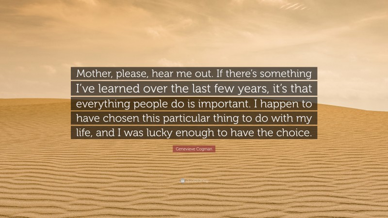 Genevieve Cogman Quote: “Mother, please, hear me out. If there’s something I’ve learned over the last few years, it’s that everything people do is important. I happen to have chosen this particular thing to do with my life, and I was lucky enough to have the choice.”