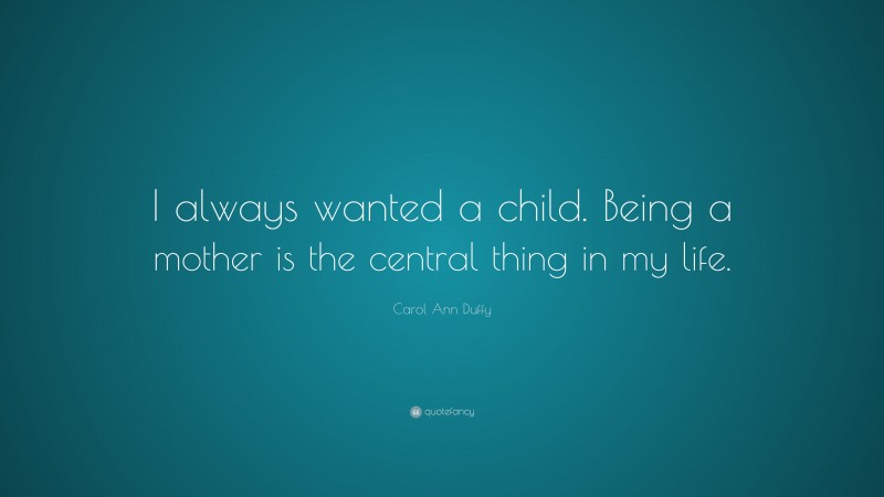 Carol Ann Duffy Quote: “I always wanted a child. Being a mother is the central thing in my life.”