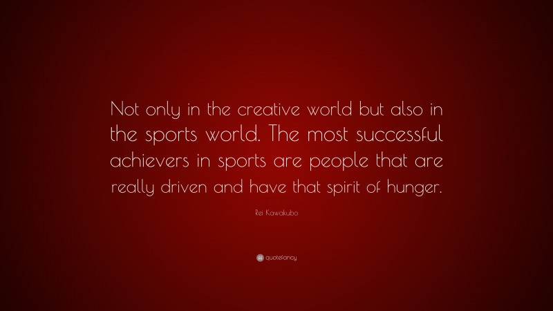 Rei Kawakubo Quote: “Not only in the creative world but also in the sports world. The most successful achievers in sports are people that are really driven and have that spirit of hunger.”