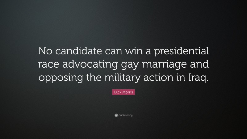 Dick Morris Quote: “No candidate can win a presidential race advocating gay marriage and opposing the military action in Iraq.”