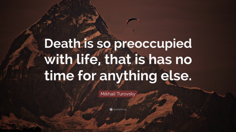 Mikhail Turovsky Quote: “Death is so preoccupied with life, that is has no time for anything else.”