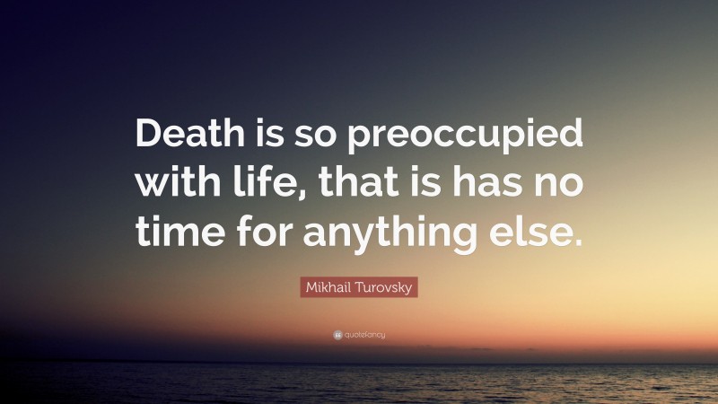 Mikhail Turovsky Quote: “Death is so preoccupied with life, that is has no time for anything else.”