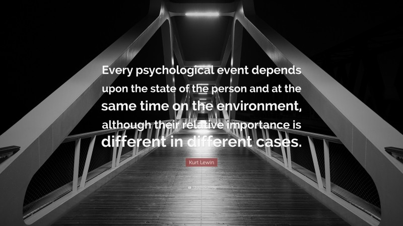 Kurt Lewin Quote: “Every psychological event depends upon the state of the person and at the same time on the environment, although their relative importance is different in different cases.”