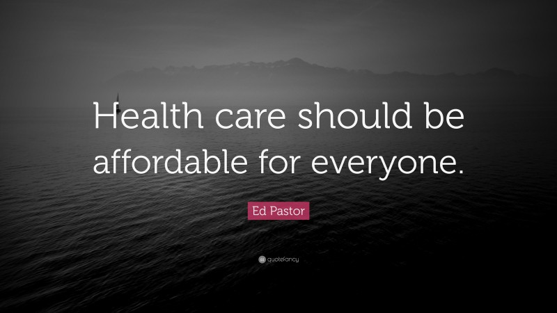 Ed Pastor Quote: “Health care should be affordable for everyone.”