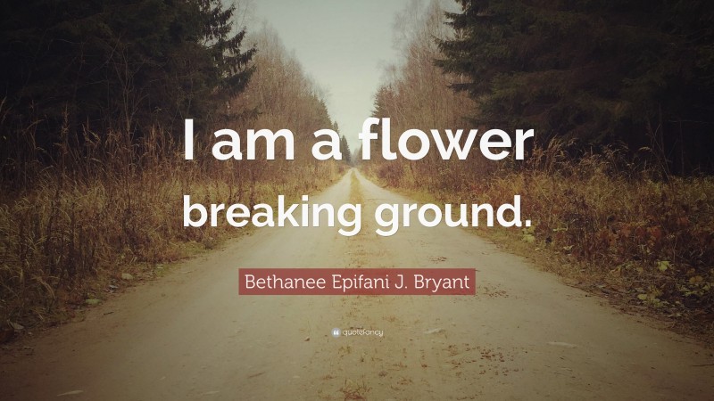 Bethanee Epifani J. Bryant Quote: “I am a flower breaking ground.”