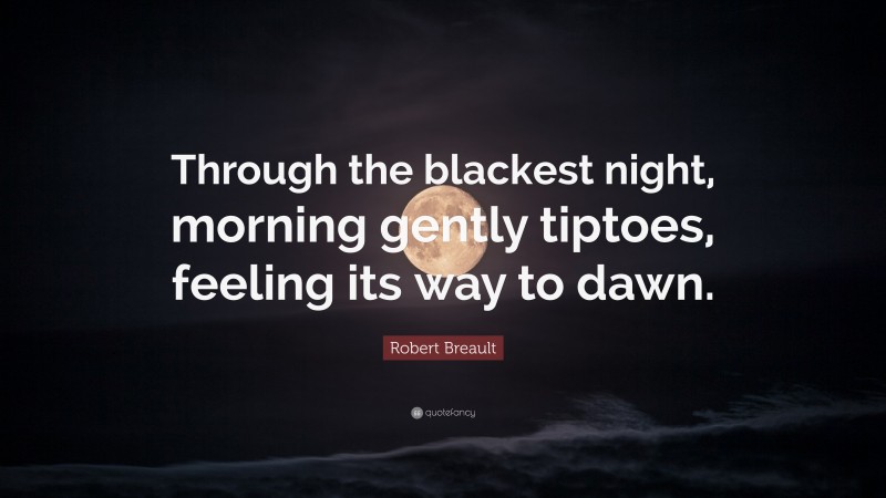 Robert Breault Quote: “Through the blackest night, morning gently tiptoes, feeling its way to dawn.”