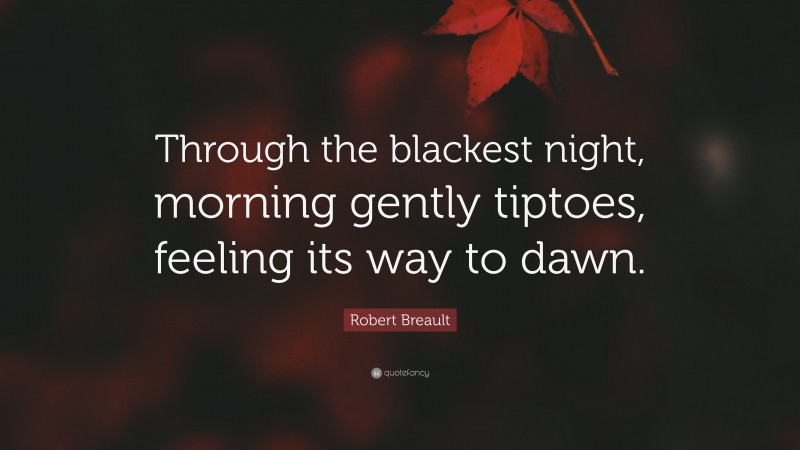 Robert Breault Quote: “Through the blackest night, morning gently tiptoes, feeling its way to dawn.”