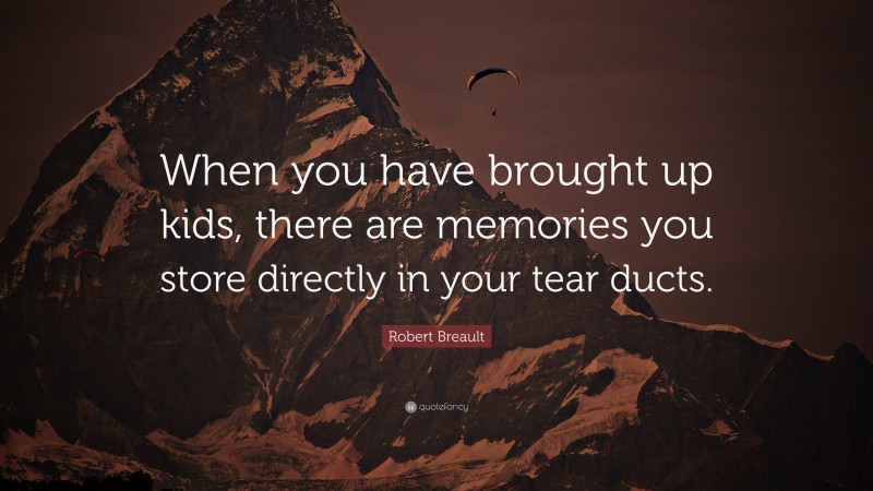 Robert Breault Quote: “When you have brought up kids, there are memories you store directly in your tear ducts.”