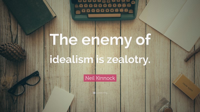Neil Kinnock Quote: “The enemy of idealism is zealotry.”