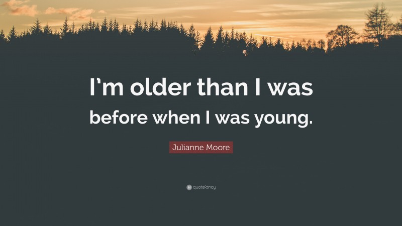 Julianne Moore Quote: “I’m older than I was before when I was young.”