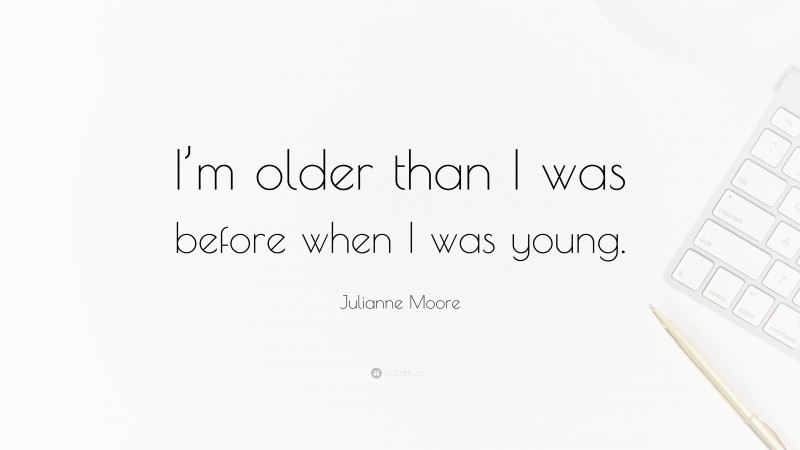 Julianne Moore Quote: “I’m older than I was before when I was young.”