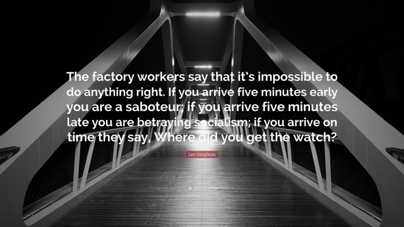 Len Deighton Quote: “The factory workers say that it’s impossible to do anything right. If you arrive five minutes early you are a saboteur; if you arrive five minutes late you are betraying socialism; if you arrive on time they say, Where did you get the watch?”