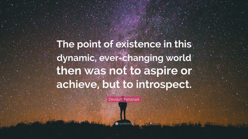 Devdutt Pattanaik Quote: “The point of existence in this dynamic, ever-changing world then was not to aspire or achieve, but to introspect.”