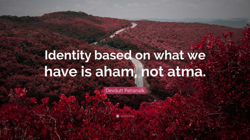 Devdutt Pattanaik Quote: “Identity based on what we have is aham, not atma.”