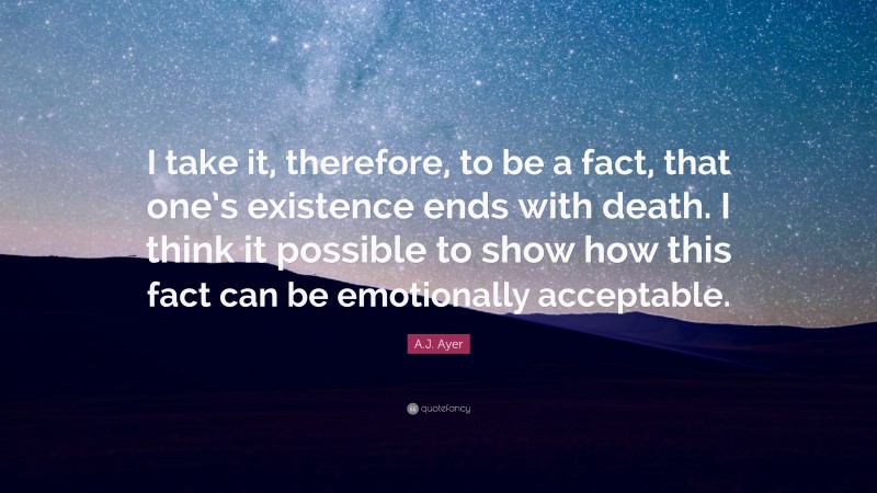 A.J. Ayer Quote: “I take it, therefore, to be a fact, that one’s existence ends with death. I think it possible to show how this fact can be emotionally acceptable.”