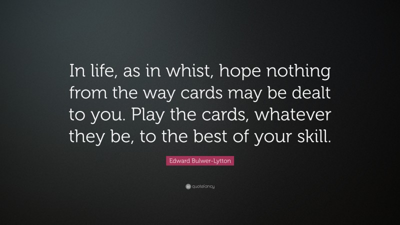 Edward Bulwer-Lytton Quote: “In life, as in whist, hope nothing from the way cards may be dealt to you. Play the cards, whatever they be, to the best of your skill.”