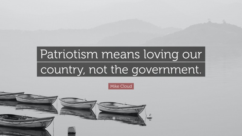Mike Cloud Quote: “Patriotism means loving our country, not the government.”