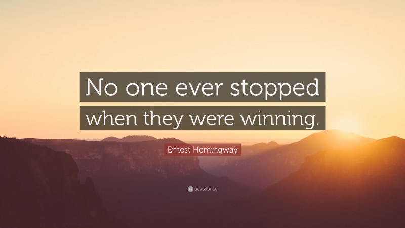 Ernest Hemingway Quote: “No one ever stopped when they were winning.”