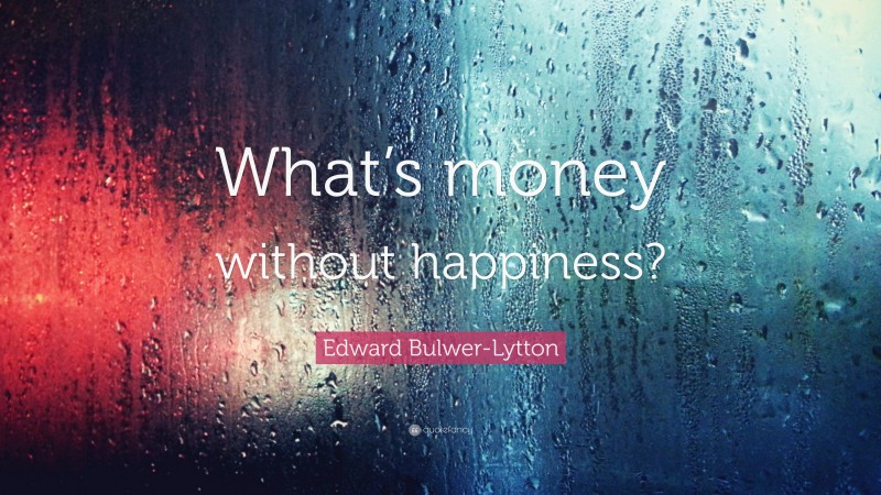 Edward Bulwer-Lytton Quote: “What’s money without happiness?”