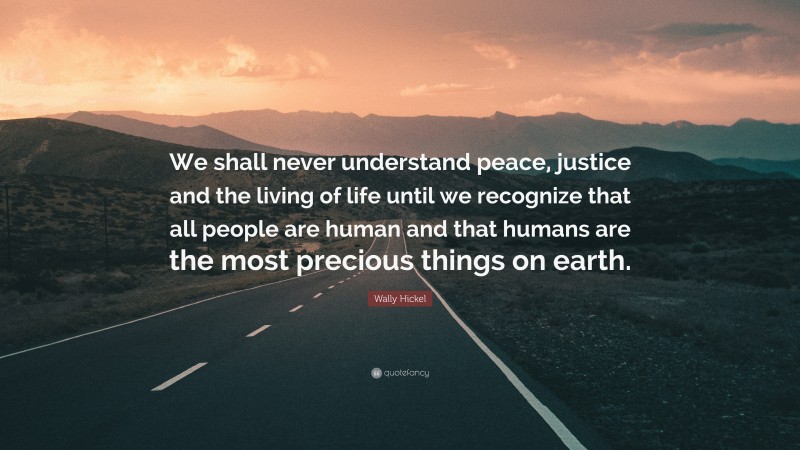 Wally Hickel Quote: “We shall never understand peace, justice and the living of life until we recognize that all people are human and that humans are the most precious things on earth.”