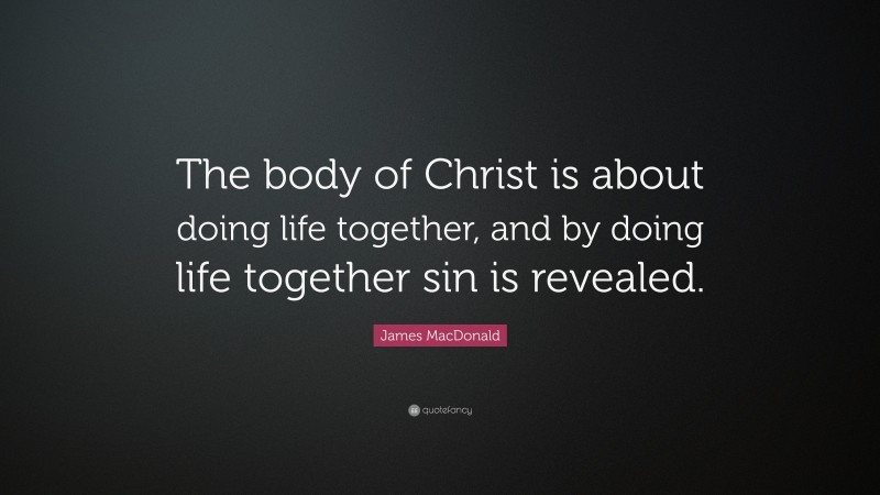James MacDonald Quote: “The body of Christ is about doing life together, and by doing life together sin is revealed.”