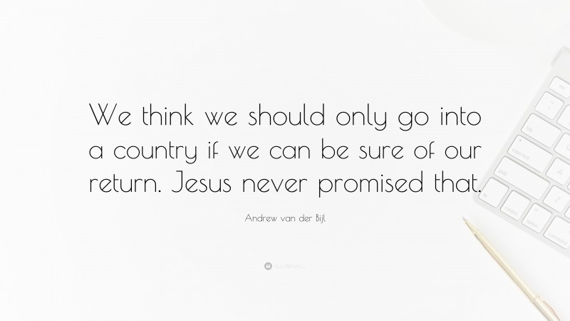 Andrew van der Bijl Quote: “We think we should only go into a country if we can be sure of our return. Jesus never promised that.”