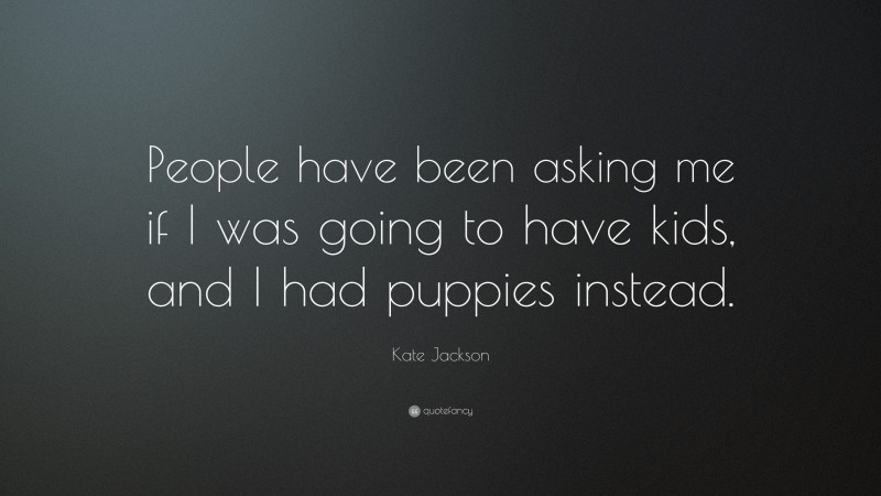 Kate Jackson Quote: “People have been asking me if I was going to have kids, and I had puppies instead.”