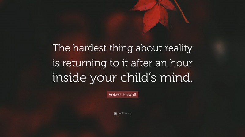 Robert Breault Quote: “The hardest thing about reality is returning to it after an hour inside your child’s mind.”