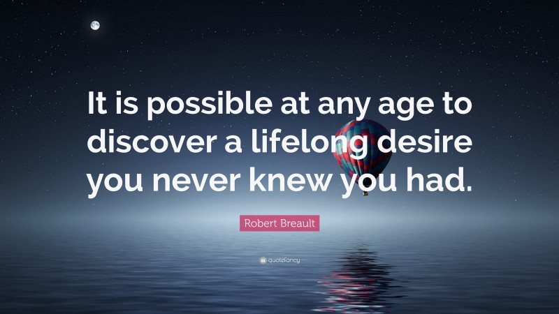 Robert Breault Quote: “It is possible at any age to discover a lifelong desire you never knew you had.”