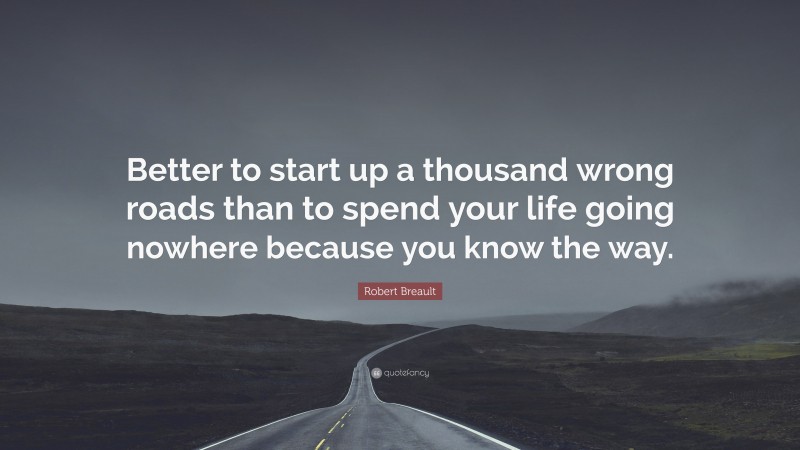 Robert Breault Quote: “Better to start up a thousand wrong roads than to spend your life going nowhere because you know the way.”