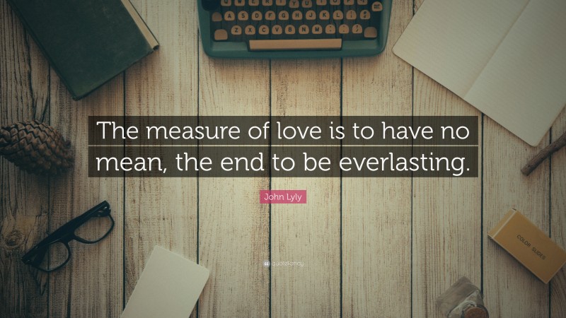 John Lyly Quote: “The measure of love is to have no mean, the end to be everlasting.”