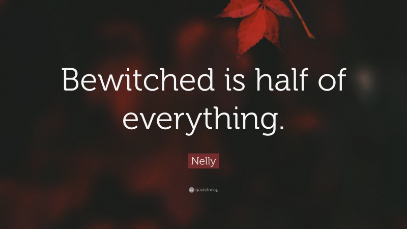 Nelly Quote: “Bewitched is half of everything.”