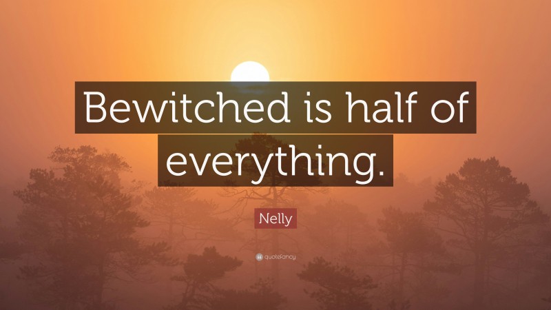 Nelly Quote: “Bewitched is half of everything.”