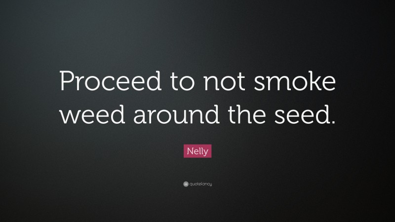Nelly Quote: “Proceed to not smoke weed around the seed.”