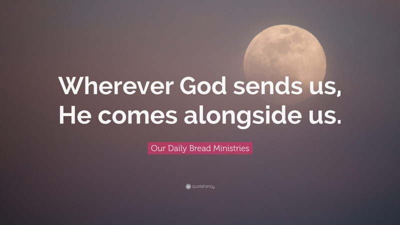 Our Daily Bread Ministries Quote: “Wherever God sends us, He comes alongside us.”
