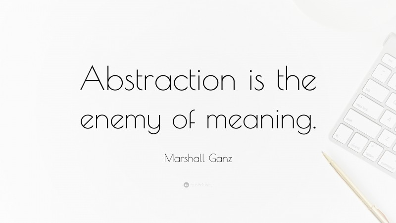 Marshall Ganz Quote: “Abstraction is the enemy of meaning.”