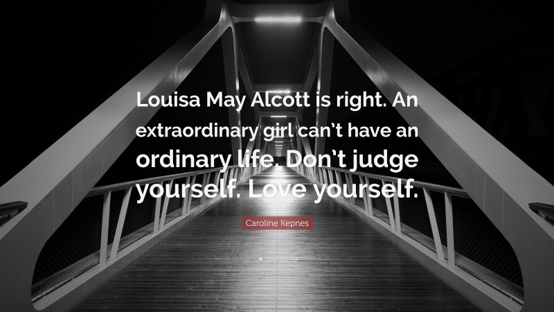 Caroline Kepnes Quote: “Louisa May Alcott is right. An extraordinary girl can’t have an ordinary life. Don’t judge yourself. Love yourself.”