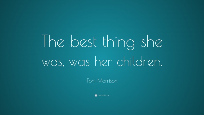 Toni Morrison Quote: “The best thing she was, was her children.”