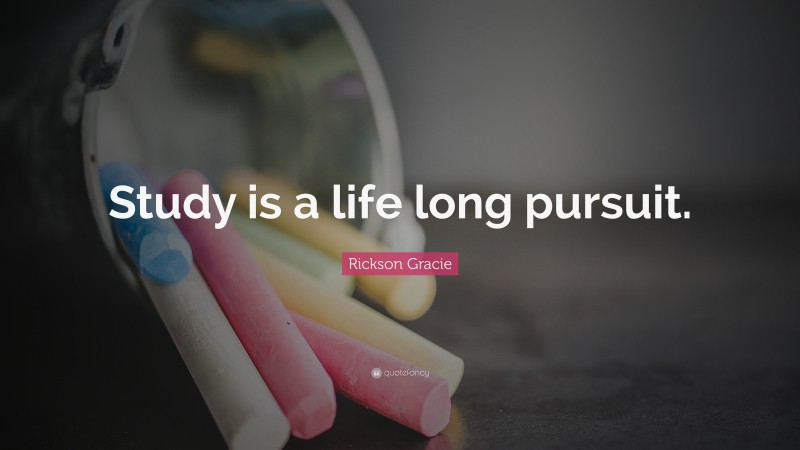 Rickson Gracie Quote: “Study is a life long pursuit.”
