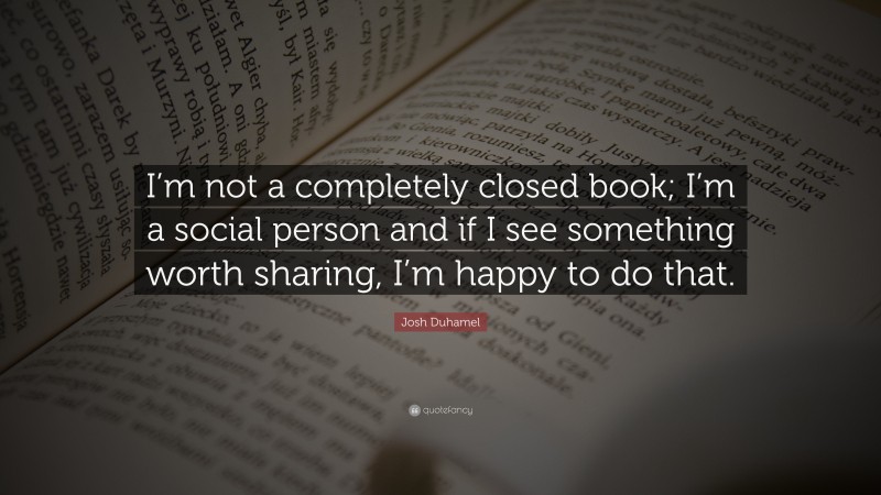 Josh Duhamel Quote: “I’m not a completely closed book; I’m a social person and if I see something worth sharing, I’m happy to do that.”
