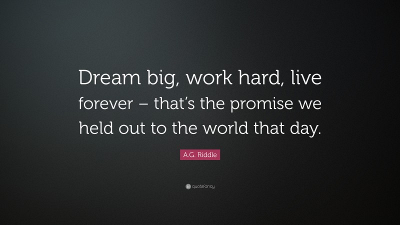 A.G. Riddle Quote: “Dream big, work hard, live forever – that’s the promise we held out to the world that day.”